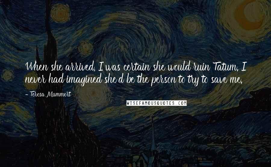 Teresa Mummert Quotes: When she arrived, I was certain she would ruin Tatum. I never had imagined she'd be the person to try to save me.