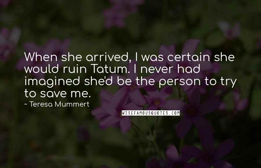 Teresa Mummert Quotes: When she arrived, I was certain she would ruin Tatum. I never had imagined she'd be the person to try to save me.
