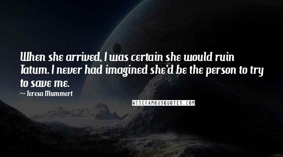 Teresa Mummert Quotes: When she arrived, I was certain she would ruin Tatum. I never had imagined she'd be the person to try to save me.