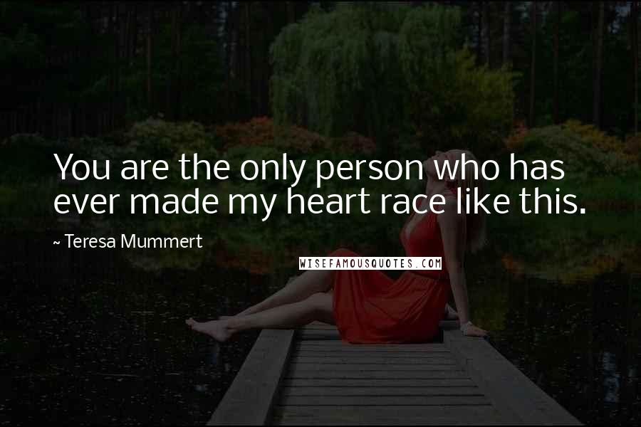 Teresa Mummert Quotes: You are the only person who has ever made my heart race like this.