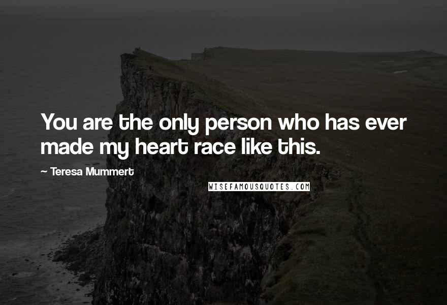 Teresa Mummert Quotes: You are the only person who has ever made my heart race like this.