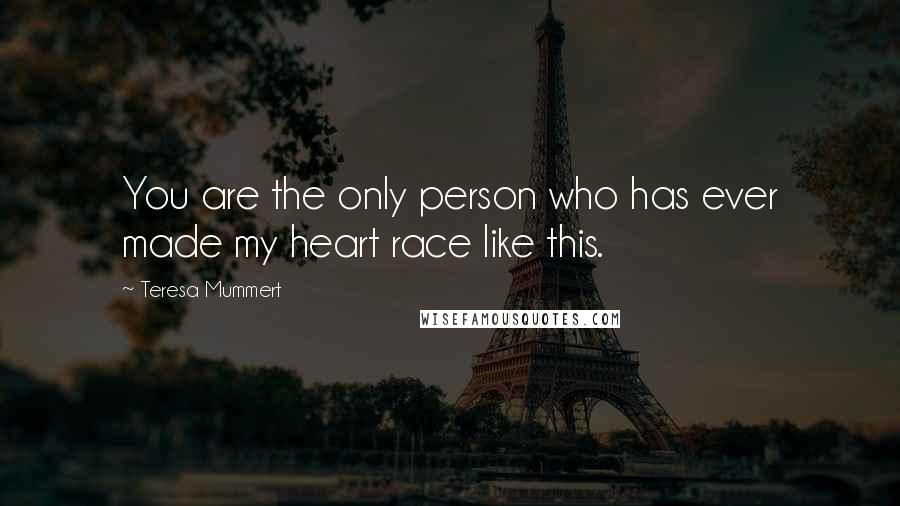 Teresa Mummert Quotes: You are the only person who has ever made my heart race like this.