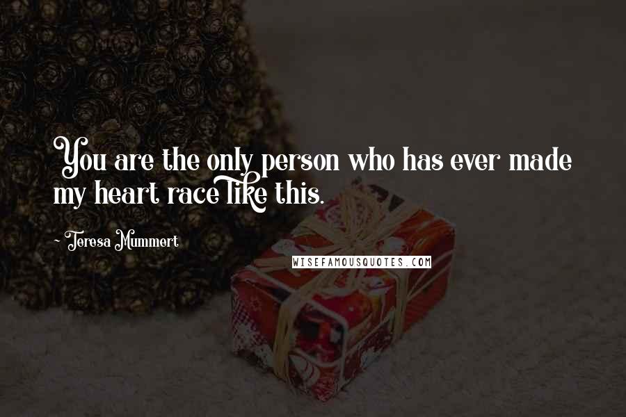 Teresa Mummert Quotes: You are the only person who has ever made my heart race like this.