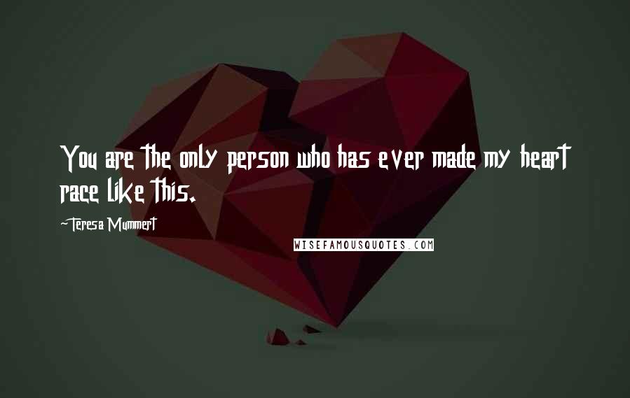 Teresa Mummert Quotes: You are the only person who has ever made my heart race like this.