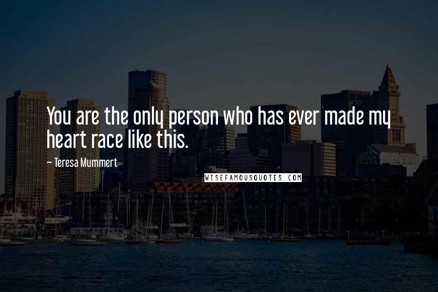 Teresa Mummert Quotes: You are the only person who has ever made my heart race like this.