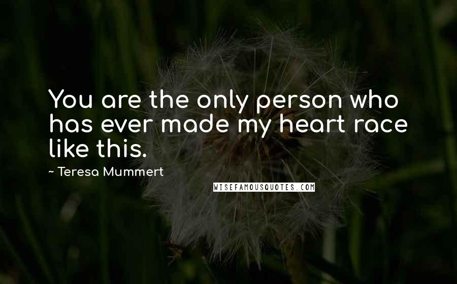 Teresa Mummert Quotes: You are the only person who has ever made my heart race like this.