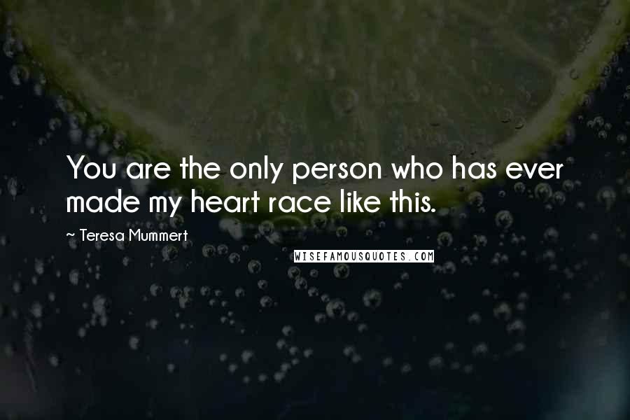 Teresa Mummert Quotes: You are the only person who has ever made my heart race like this.