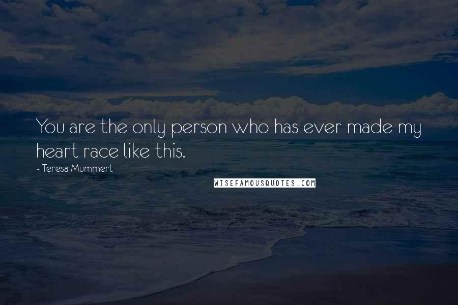 Teresa Mummert Quotes: You are the only person who has ever made my heart race like this.