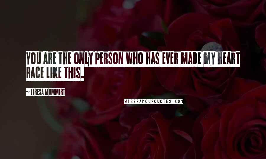 Teresa Mummert Quotes: You are the only person who has ever made my heart race like this.