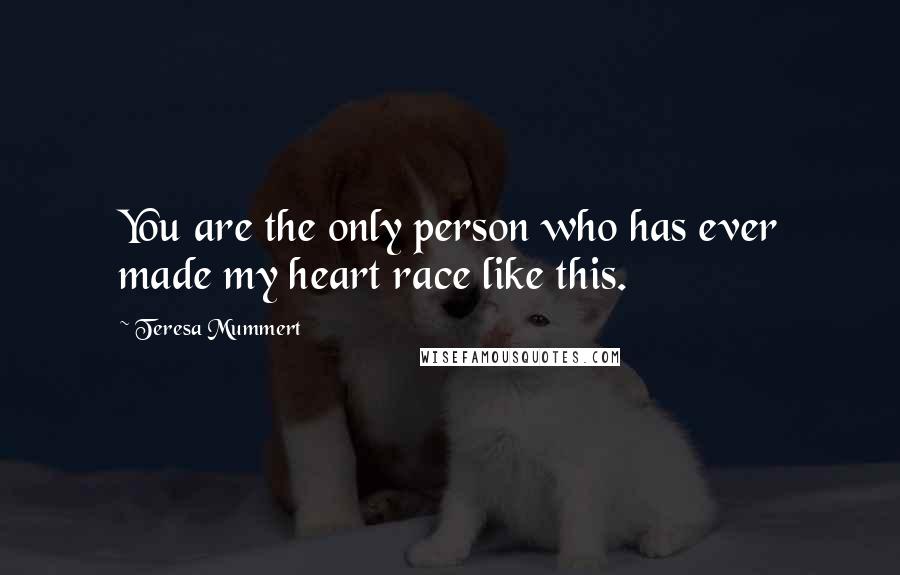 Teresa Mummert Quotes: You are the only person who has ever made my heart race like this.