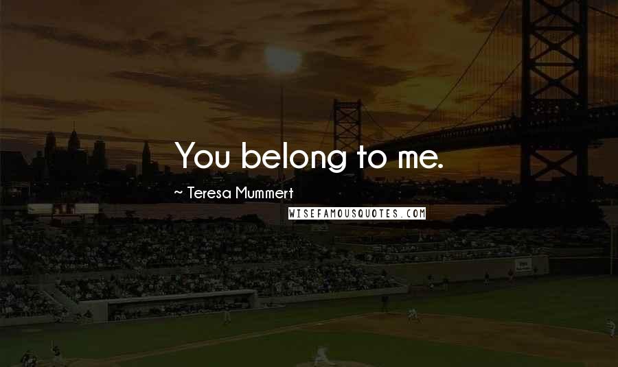 Teresa Mummert Quotes: You belong to me.