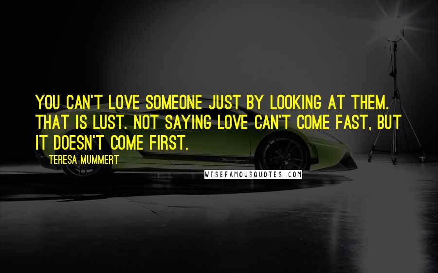 Teresa Mummert Quotes: You can't love someone just by looking at them. That is lust. Not saying love can't come fast, but it doesn't come first.
