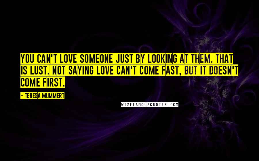 Teresa Mummert Quotes: You can't love someone just by looking at them. That is lust. Not saying love can't come fast, but it doesn't come first.