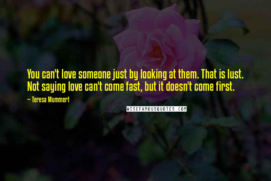 Teresa Mummert Quotes: You can't love someone just by looking at them. That is lust. Not saying love can't come fast, but it doesn't come first.