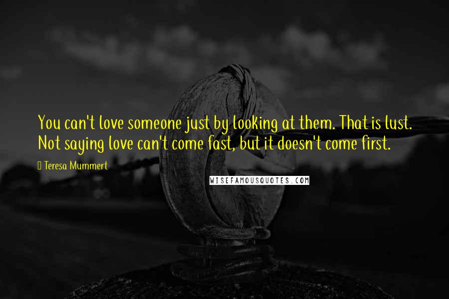 Teresa Mummert Quotes: You can't love someone just by looking at them. That is lust. Not saying love can't come fast, but it doesn't come first.