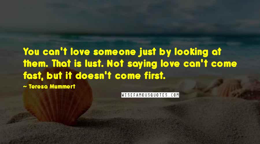 Teresa Mummert Quotes: You can't love someone just by looking at them. That is lust. Not saying love can't come fast, but it doesn't come first.