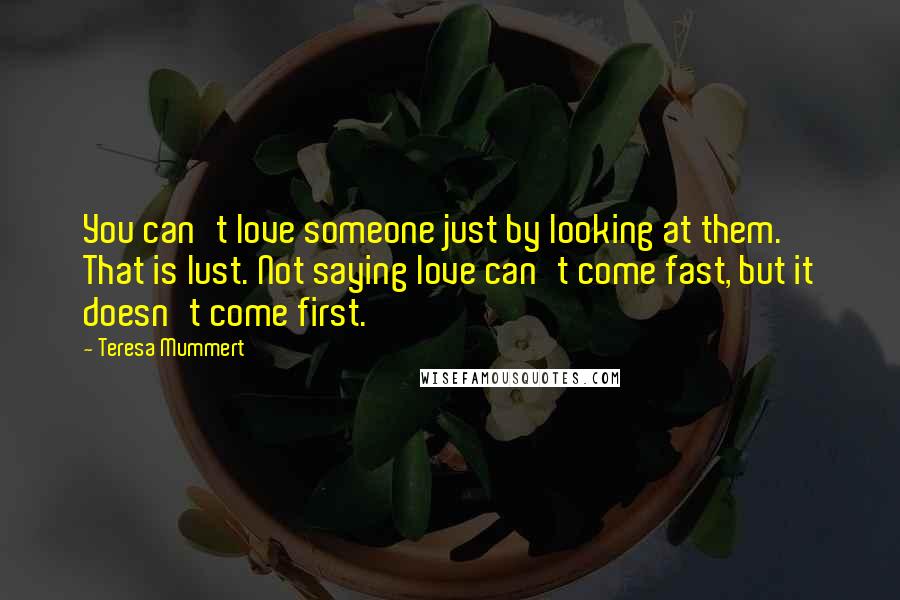 Teresa Mummert Quotes: You can't love someone just by looking at them. That is lust. Not saying love can't come fast, but it doesn't come first.