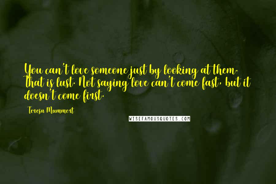 Teresa Mummert Quotes: You can't love someone just by looking at them. That is lust. Not saying love can't come fast, but it doesn't come first.