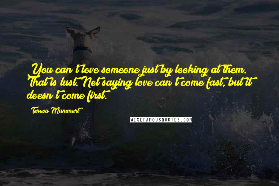 Teresa Mummert Quotes: You can't love someone just by looking at them. That is lust. Not saying love can't come fast, but it doesn't come first.
