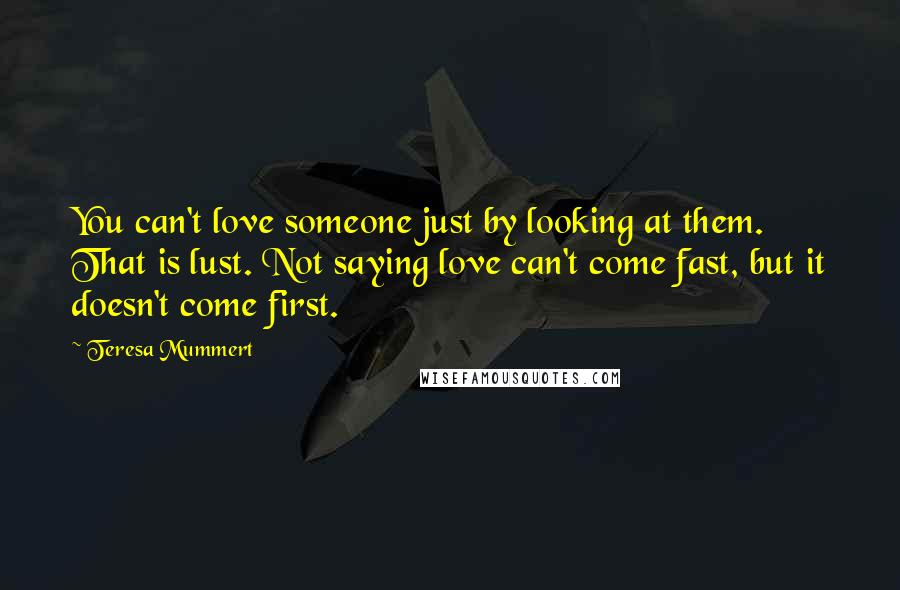 Teresa Mummert Quotes: You can't love someone just by looking at them. That is lust. Not saying love can't come fast, but it doesn't come first.