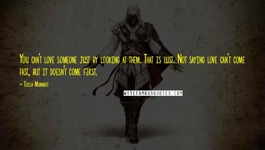 Teresa Mummert Quotes: You can't love someone just by looking at them. That is lust. Not saying love can't come fast, but it doesn't come first.