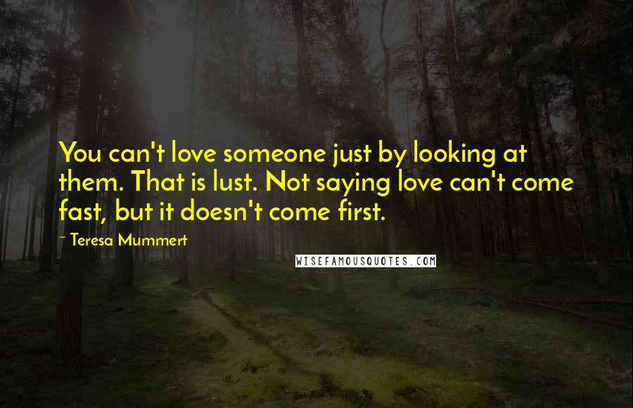 Teresa Mummert Quotes: You can't love someone just by looking at them. That is lust. Not saying love can't come fast, but it doesn't come first.
