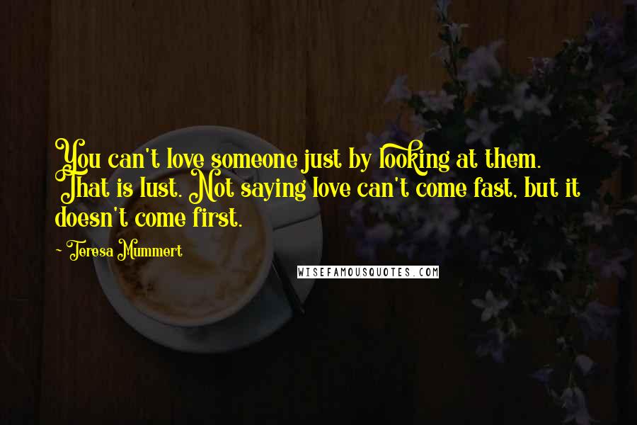 Teresa Mummert Quotes: You can't love someone just by looking at them. That is lust. Not saying love can't come fast, but it doesn't come first.