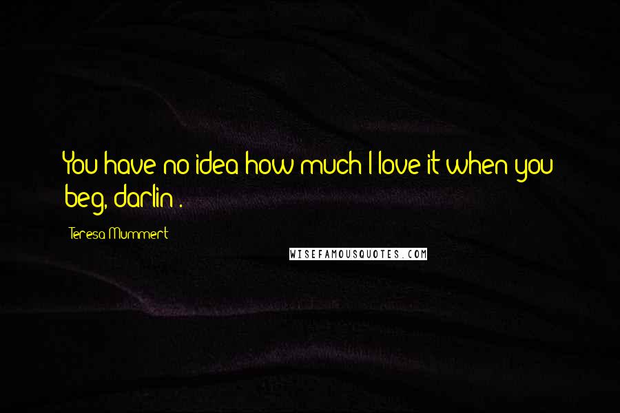 Teresa Mummert Quotes: You have no idea how much I love it when you beg, darlin'.