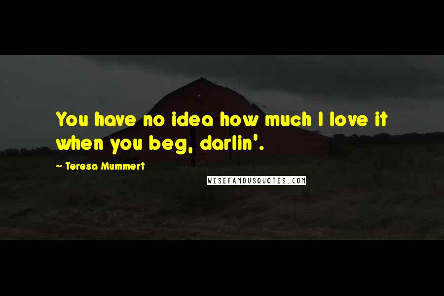 Teresa Mummert Quotes: You have no idea how much I love it when you beg, darlin'.