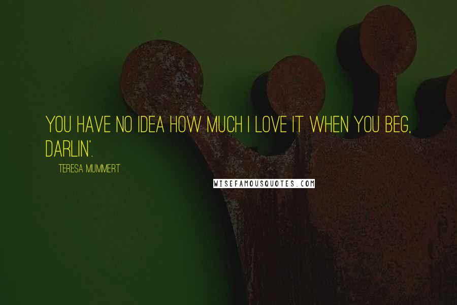 Teresa Mummert Quotes: You have no idea how much I love it when you beg, darlin'.