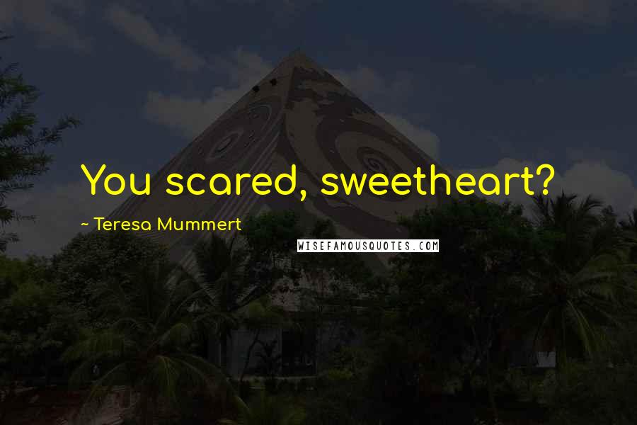 Teresa Mummert Quotes: You scared, sweetheart?