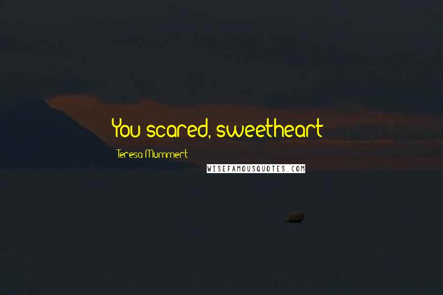 Teresa Mummert Quotes: You scared, sweetheart?