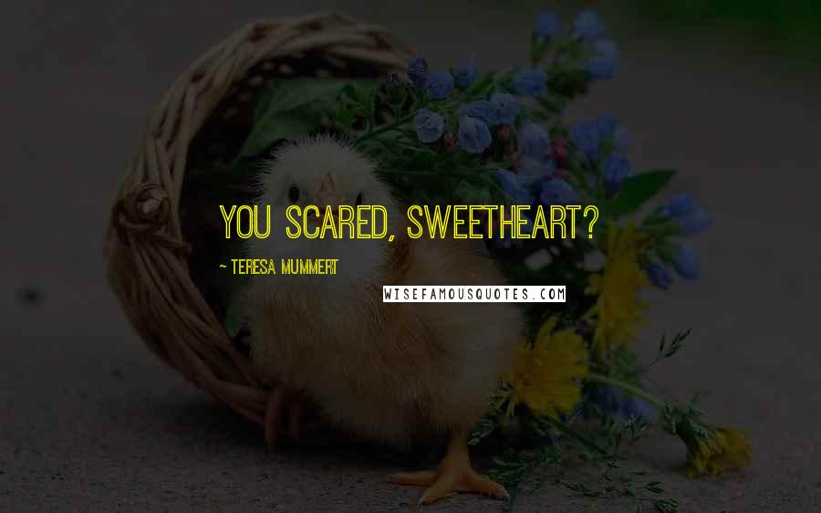 Teresa Mummert Quotes: You scared, sweetheart?