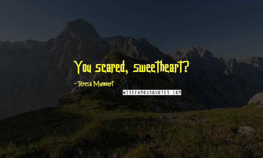 Teresa Mummert Quotes: You scared, sweetheart?