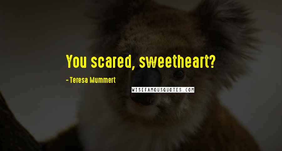 Teresa Mummert Quotes: You scared, sweetheart?