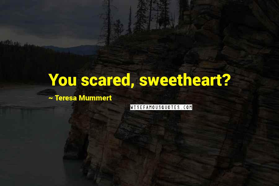 Teresa Mummert Quotes: You scared, sweetheart?