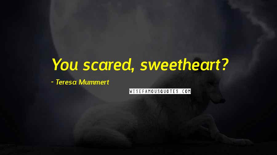 Teresa Mummert Quotes: You scared, sweetheart?