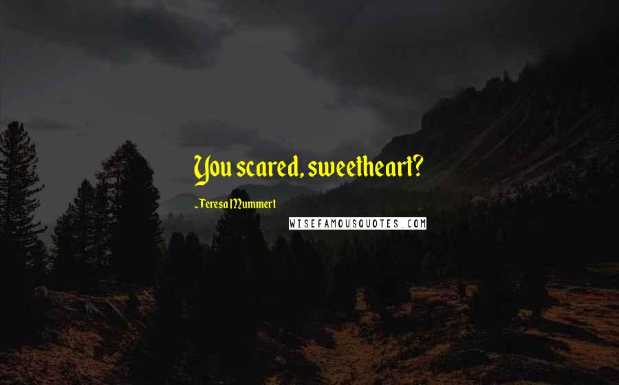 Teresa Mummert Quotes: You scared, sweetheart?