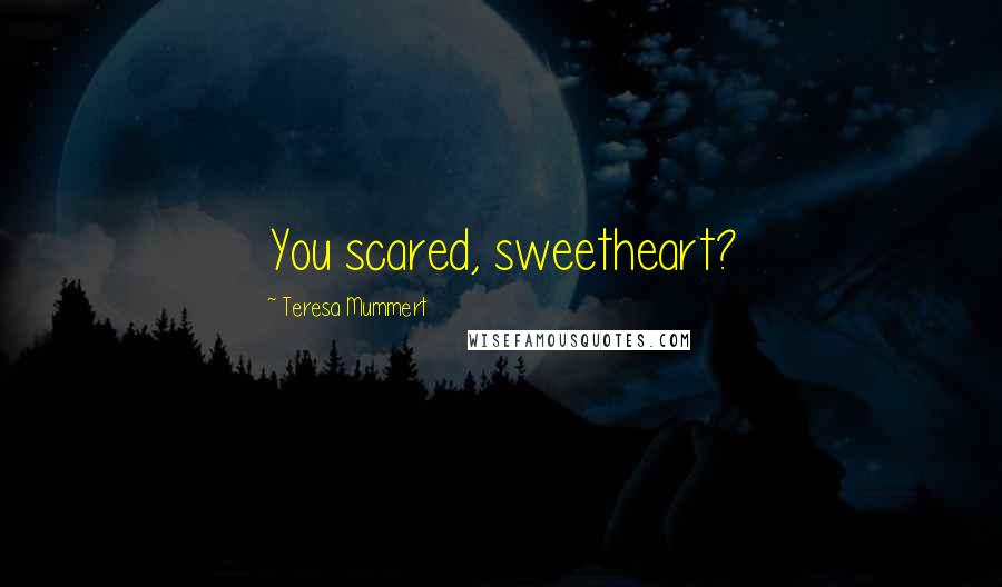 Teresa Mummert Quotes: You scared, sweetheart?