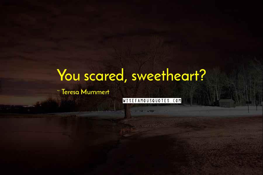 Teresa Mummert Quotes: You scared, sweetheart?