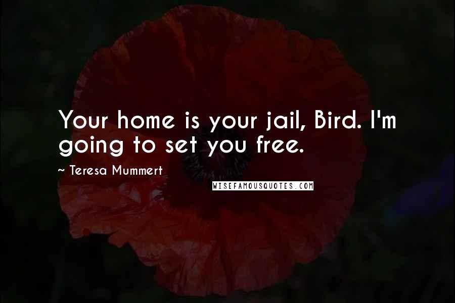 Teresa Mummert Quotes: Your home is your jail, Bird. I'm going to set you free.