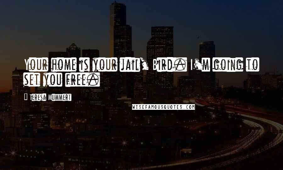 Teresa Mummert Quotes: Your home is your jail, Bird. I'm going to set you free.