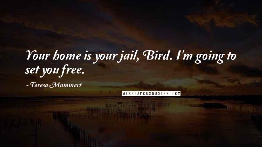 Teresa Mummert Quotes: Your home is your jail, Bird. I'm going to set you free.