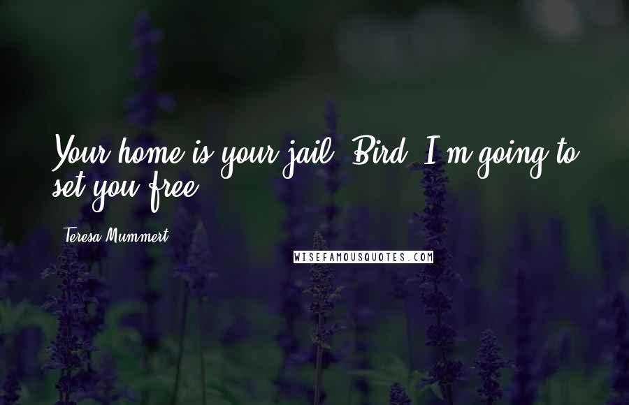 Teresa Mummert Quotes: Your home is your jail, Bird. I'm going to set you free.