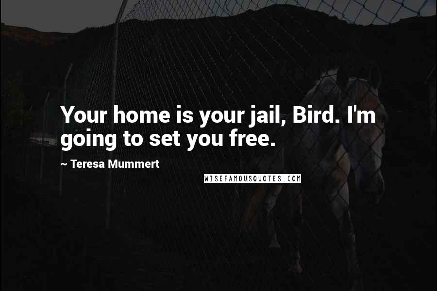 Teresa Mummert Quotes: Your home is your jail, Bird. I'm going to set you free.