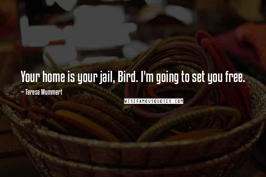 Teresa Mummert Quotes: Your home is your jail, Bird. I'm going to set you free.