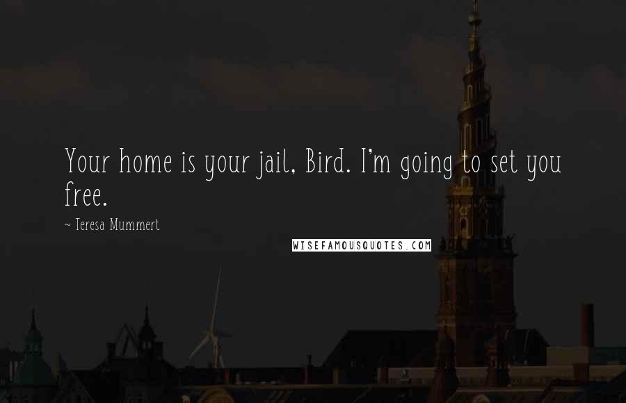 Teresa Mummert Quotes: Your home is your jail, Bird. I'm going to set you free.