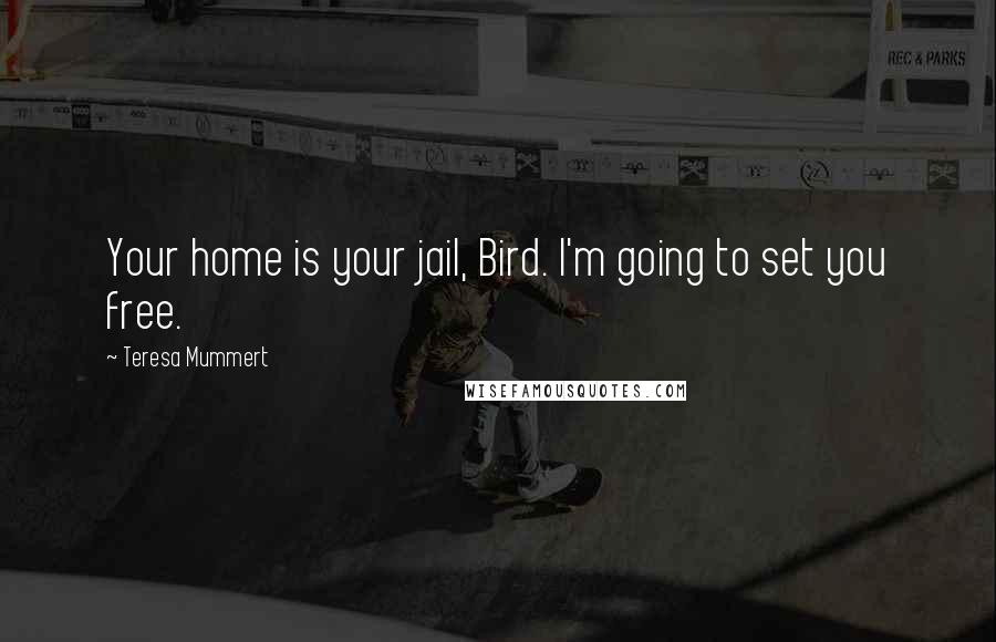 Teresa Mummert Quotes: Your home is your jail, Bird. I'm going to set you free.