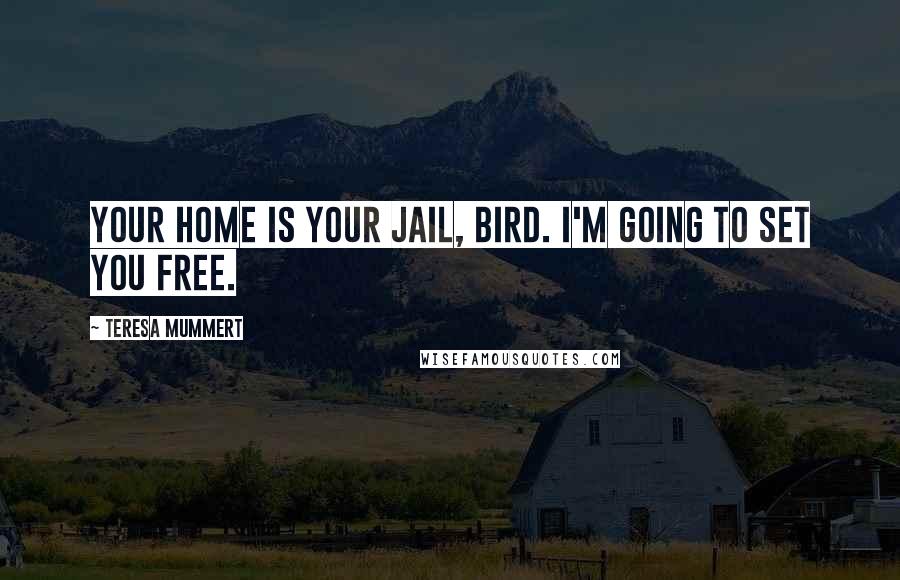 Teresa Mummert Quotes: Your home is your jail, Bird. I'm going to set you free.