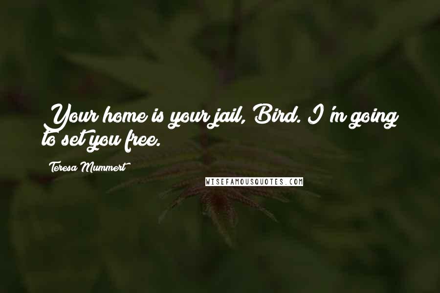 Teresa Mummert Quotes: Your home is your jail, Bird. I'm going to set you free.